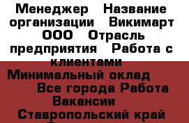 Менеджер › Название организации ­ Викимарт, ООО › Отрасль предприятия ­ Работа с клиентами › Минимальный оклад ­ 15 000 - Все города Работа » Вакансии   . Ставропольский край,Лермонтов г.